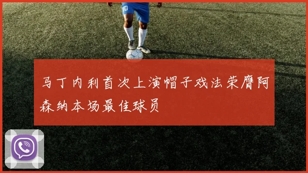 马丁内利首次上演帽子戏法荣膺阿森纳本场最佳球员