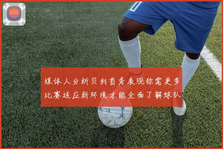 媒体人分析贝利首秀表现称需更多比赛适应新环境才能全面了解球队
