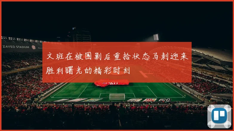 文班在被围剿后重拾状态马刺迎来胜利曙光的精彩时刻