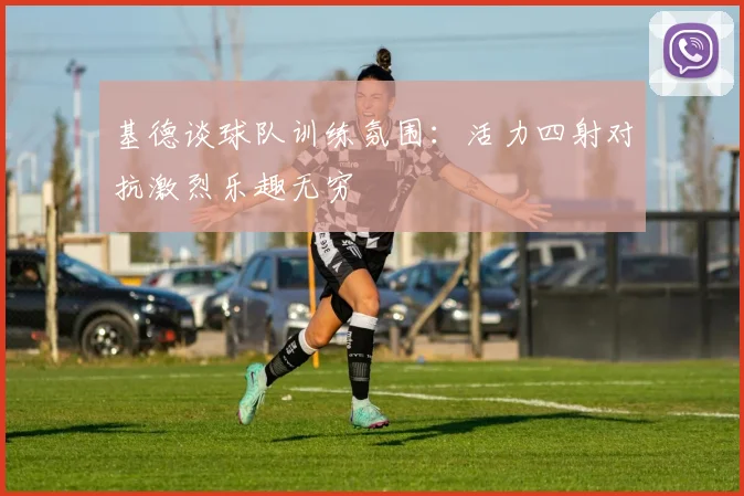 基德谈球队训练氛围：活力四射对抗激烈乐趣无穷