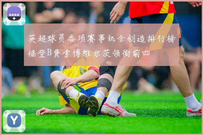 英超球员各项赛事机会创造排行榜福登B费索博维尔茨领衔前四