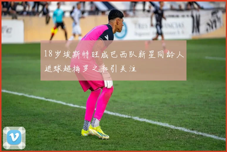 18岁埃斯特旺成巴西队新星同龄人进球超梅罗之和引关注