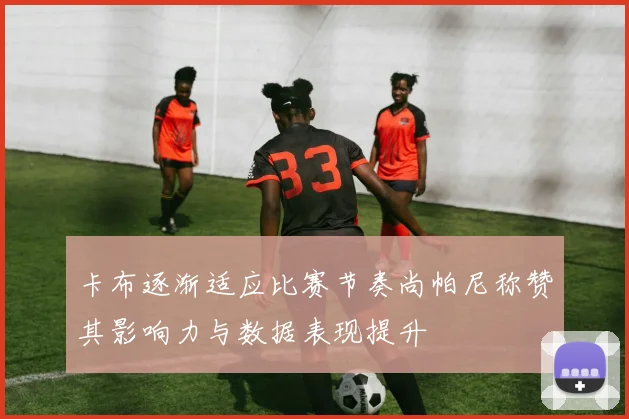 卡布逐渐适应比赛节奏尚帕尼称赞其影响力与数据表现提升