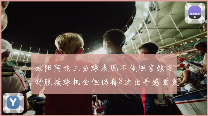 太阳阿伦三分球表现不佳坦言缺乏舒服接球机会但仍有8次出手感觉良好