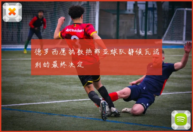德罗西愿执教热那亚球队静候瓦诺利的最终决定