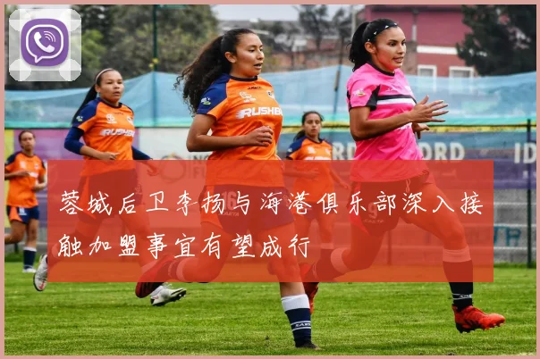 蓉城后卫李扬与海港俱乐部深入接触加盟事宜有望成行