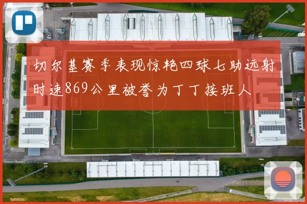切尔基赛季表现惊艳四球七助远射时速869公里被誉为丁丁接班人