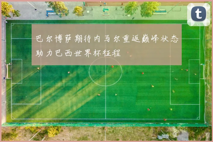 巴尔博萨期待内马尔重返巅峰状态助力巴西世界杯征程