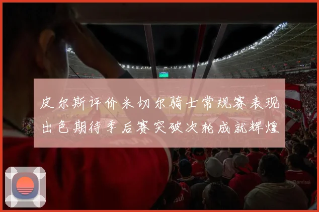 皮尔斯评价米切尔骑士常规赛表现出色期待季后赛突破次轮成就辉煌