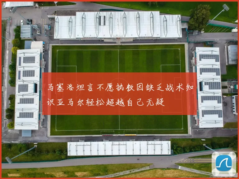 马塞洛坦言不愿执教因缺乏战术知识亚马尔轻松超越自己无疑