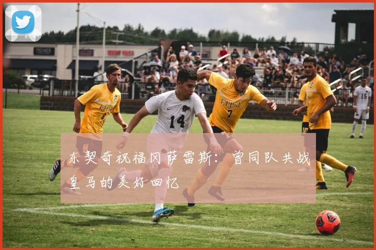 东契奇祝福冈萨雷斯：曾同队共战皇马的美好回忆