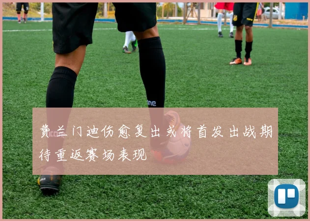 费兰门迪伤愈复出或将首发出战期待重返赛场表现