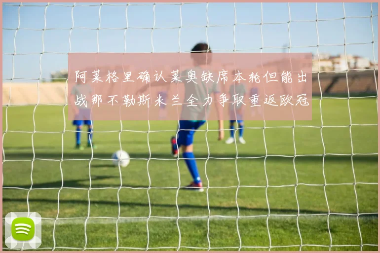 阿莱格里确认莱奥缺席本轮但能出战那不勒斯米兰全力争取重返欧冠资格