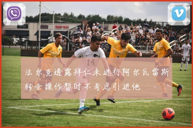 法尔克透露拜仁未进行阿尔瓦雷斯转会操作暂时不考虑引进他