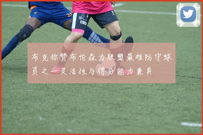布克称赞布伦森为联盟最难防守球员之一灵活性与得分能力兼具
