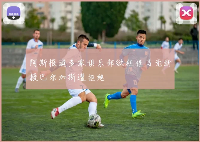 阿斯报道多家俱乐部欲租借马竞新援巴尔加斯遭拒绝