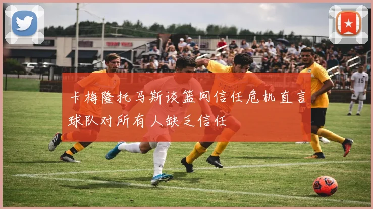卡梅隆托马斯谈篮网信任危机直言球队对所有人缺乏信任
