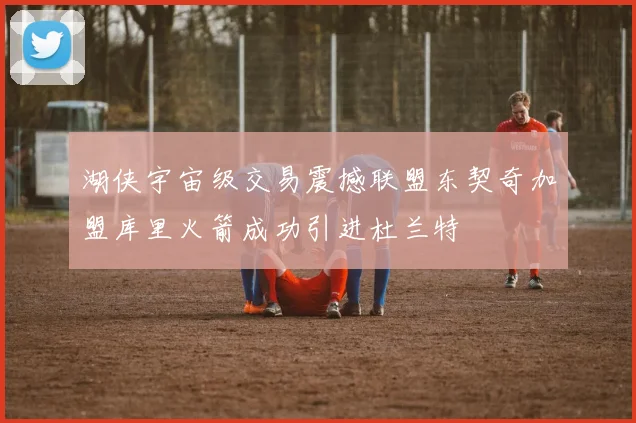 湖侠宇宙级交易震撼联盟东契奇加盟库里火箭成功引进杜兰特