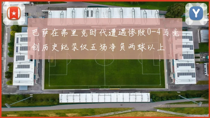 巴萨在弗里克时代遭遇惨败0-4马竞创历史纪录仅五场净负两球以上