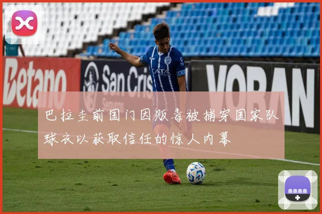 巴拉圭前国门因贩毒被捕穿国家队球衣以获取信任的惊人内幕