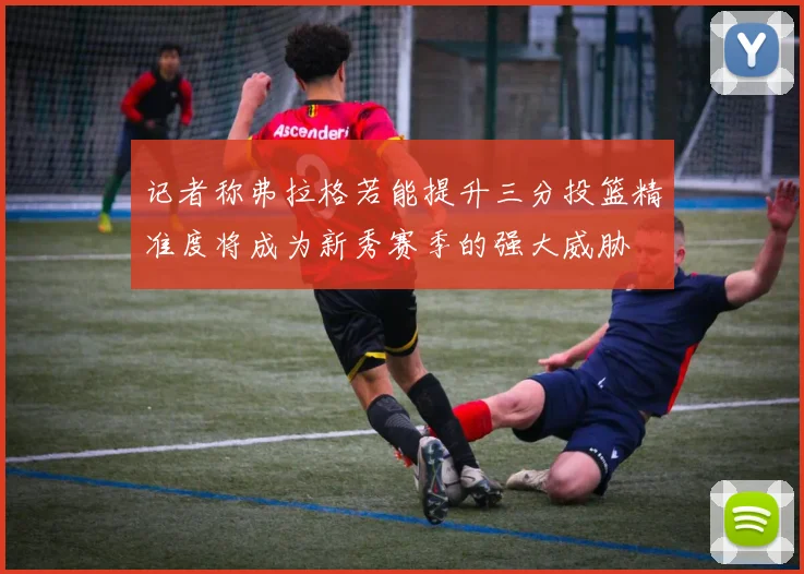 记者称弗拉格若能提升三分投篮精准度将成为新秀赛季的强大威胁