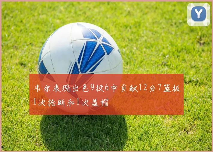 韦尔表现出色9投6中贡献12分7篮板1次抢断和1次盖帽