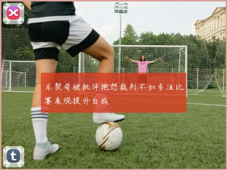 东契奇被批评抱怨裁判不如专注比赛表现提升自我