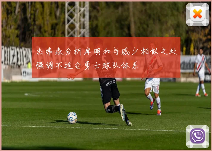 杰弗森分析库明加与威少相似之处强调不适合勇士球队体系