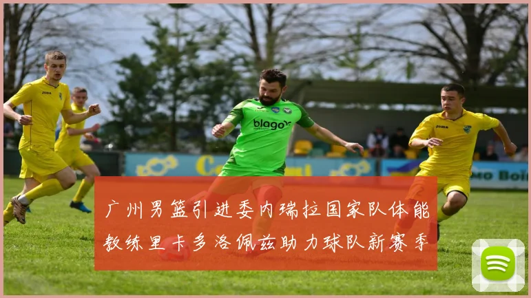 广州男篮引进委内瑞拉国家队体能教练里卡多洛佩兹助力球队新赛季