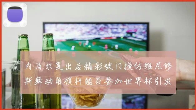 内马尔复出后精彩破门模仿维尼修斯舞动角旗杆能否参加世界杯引发热议