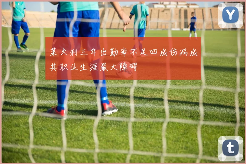 莱夫利三年出勤率不足四成伤病成其职业生涯最大障碍