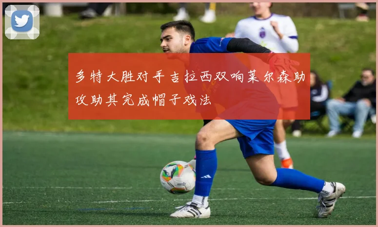 多特大胜对手吉拉西双响莱尔森助攻助其完成帽子戏法