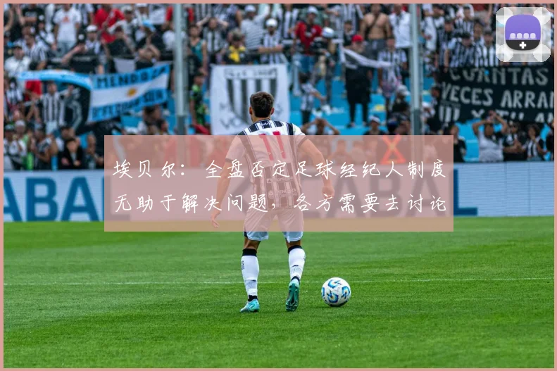 埃贝尔：全盘否定足球经纪人制度无助于解决问题，各方需要去讨论