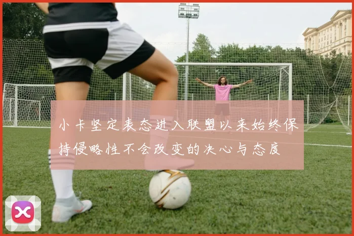 小卡坚定表态进入联盟以来始终保持侵略性不会改变的决心与态度