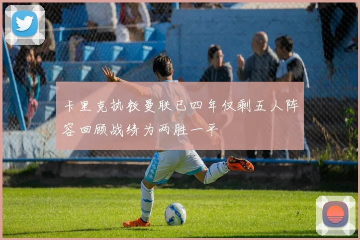 卡里克执教曼联已四年仅剩五人阵容回顾战绩为两胜一平