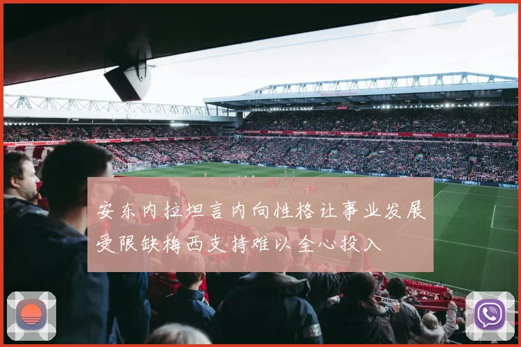 安东内拉坦言内向性格让事业发展受限缺梅西支持难以全心投入