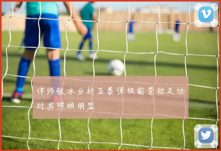 律师张冰分析亚泰保级前景称足协对其照顾明显