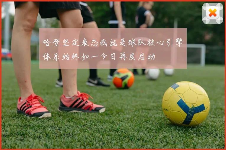 哈登坚定表态我就是球队核心引擎体系始终如一今日再度启动