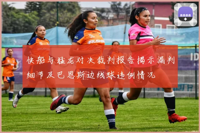 快船与猛龙对决裁判报告揭示漏判细节及巴恩斯边线球违例情况