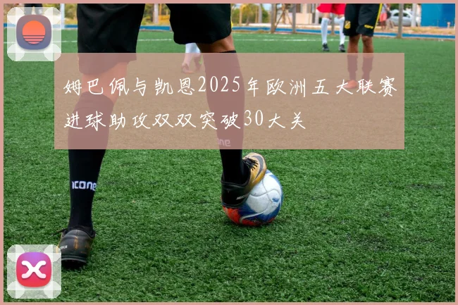 姆巴佩与凯恩2025年欧洲五大联赛进球助攻双双突破30大关