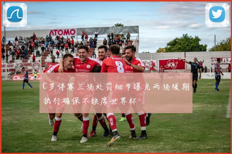 C罗停赛三场处罚细节曝光两场缓期执行确保不缺席世界杯