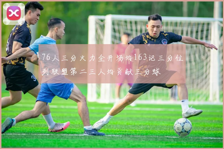 76人三分火力全开场均163记三分位列联盟第二三人均贡献三分球