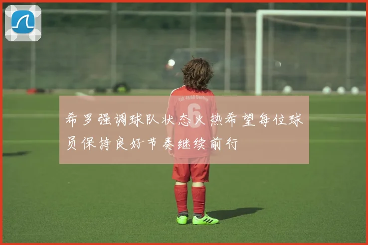 希罗强调球队状态火热希望每位球员保持良好节奏继续前行