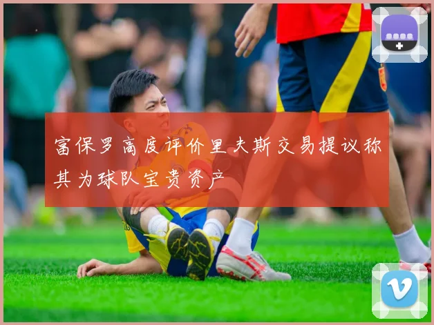 富保罗高度评价里夫斯交易提议称其为球队宝贵资产