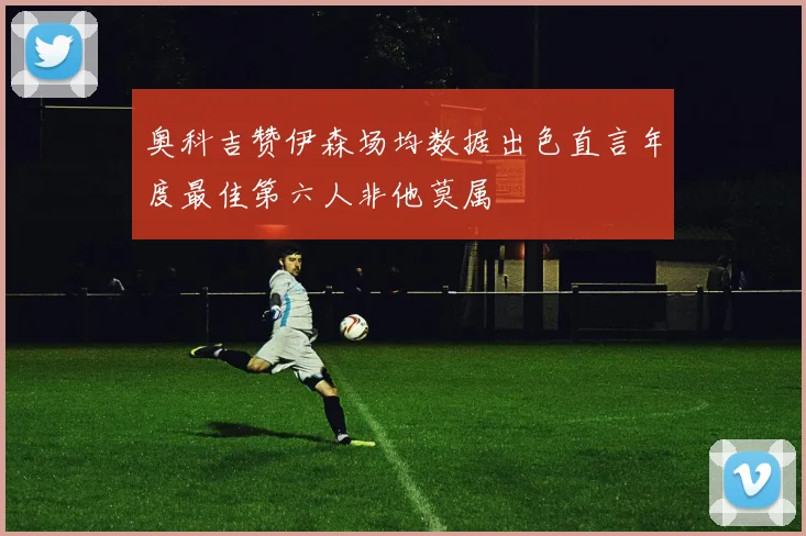 奥科吉赞伊森场均数据出色直言年度最佳第六人非他莫属
