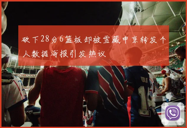 砍下28分6篮板却被雪藏申京转发个人数据海报引发热议