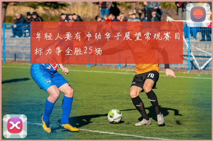 年轻人要有冲劲华子展望常规赛目标力争全胜25场