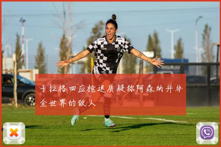卡拉格回应枪迷质疑称阿森纳并非全世界的敌人