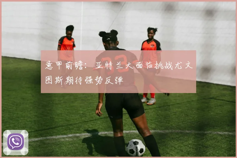意甲前瞻：亚特兰大面临挑战尤文图斯期待强势反弹