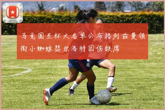 马竞国王杯大名单公布格列兹曼领衔小蜘蛛瑟尔洛特因伤缺席